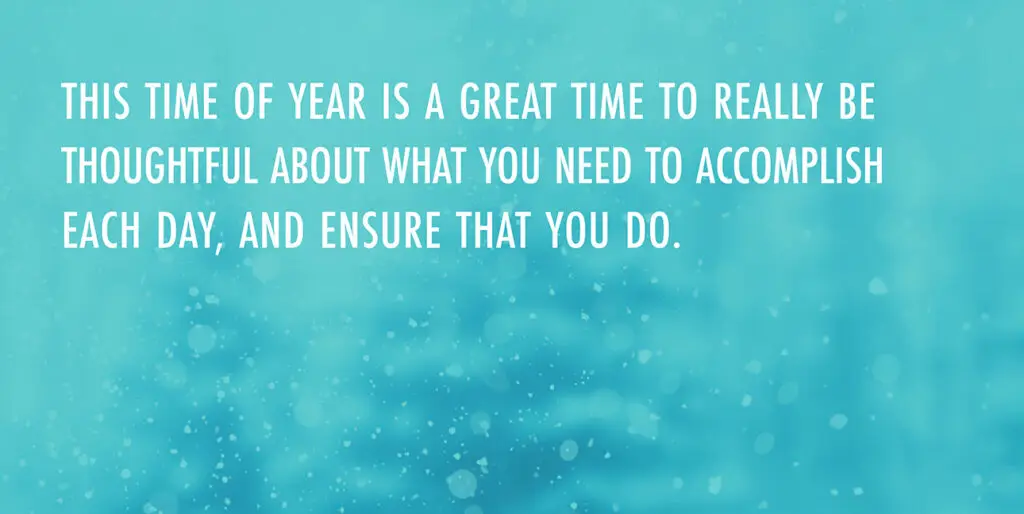 A winter scene with the words, "This time of year is a great time to really be thoughtful about what you need to accomplish each day, and ensure that you do."