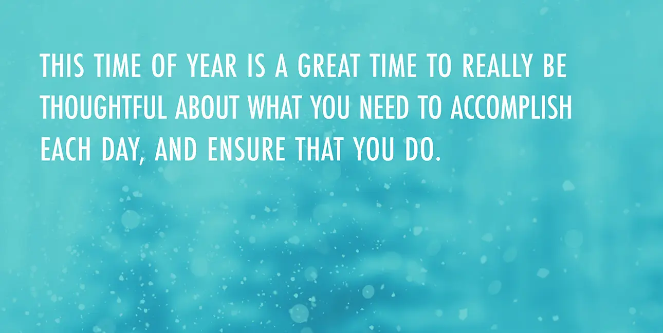 A winter scene with the words, "This time of year is a great time to really be thoughtful about what you need to accomplish each day, and ensure that you do."
