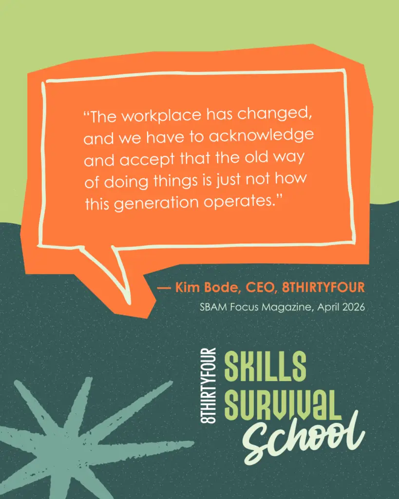 Quote that says: The workplace has changed, and we have to acknowledge and accept that the old way of doing things is just not how this generation operates. - Kim Bode, CEO of 8THIRTYFOUR, SBAM Focus Magazine and a logo of 8THIRTYFOUR Skills Survival School