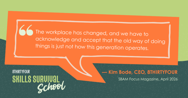 Quote that says: The workplace has changed, and we have to acknowledge and accept that the old way of doing things is just not how this generation operates. - Kim Bode, CEO of 8THIRTYFOUR, SBAM Focus Magazine and a logo of 8THIRTYFOUR Skills Survival School