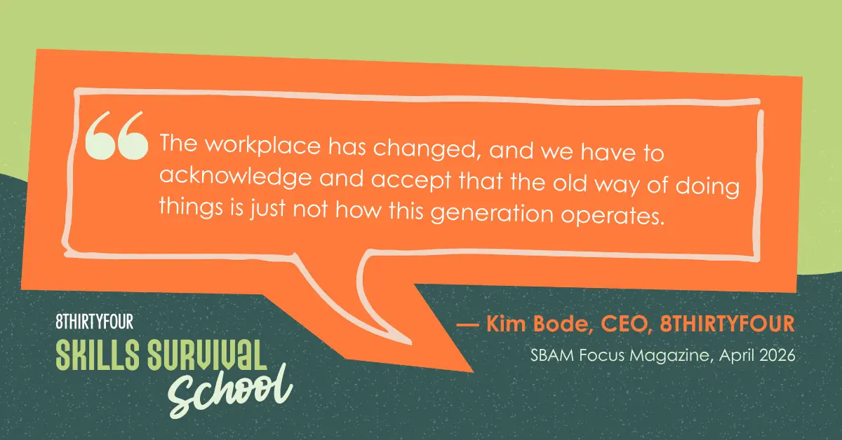 Quote that says: The workplace has changed, and we have to acknowledge and accept that the old way of doing things is just not how this generation operates. - Kim Bode, CEO of 8THIRTYFOUR, SBAM Focus Magazine and a logo of 8THIRTYFOUR Skills Survival School
