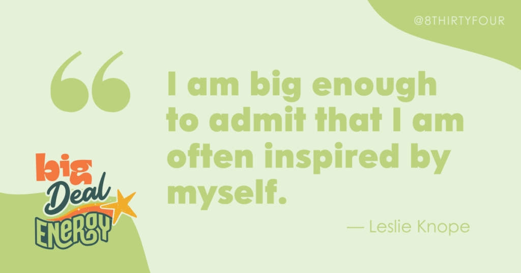 "I am big enough to admit that I am often inspired by myself." - Leslie Knope