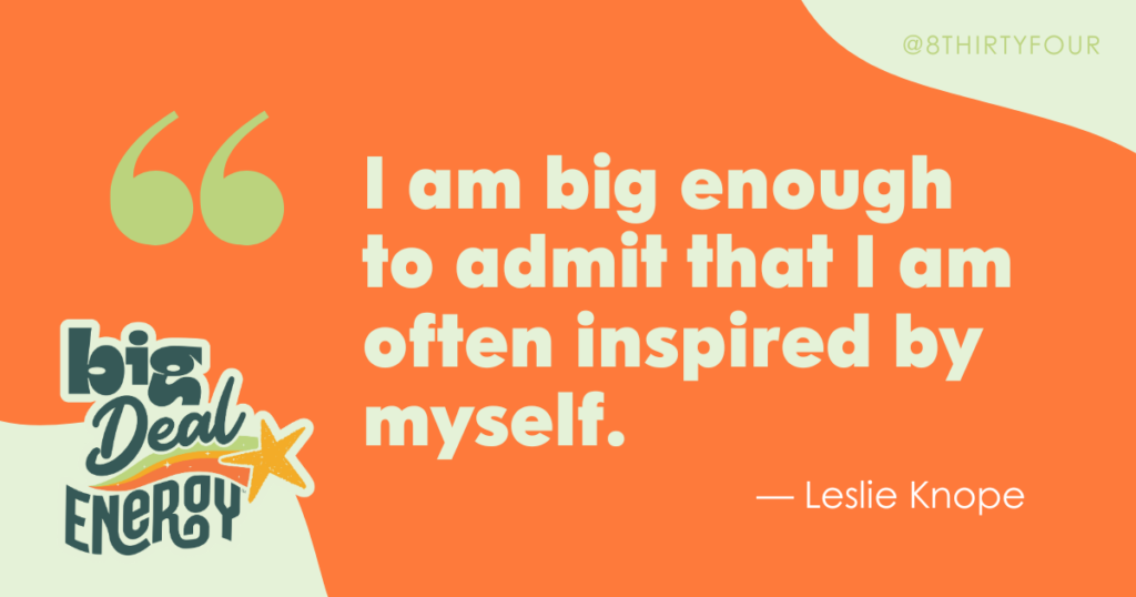 "I am big enough to admit that I am often inspired by myself." - Leslie Knope